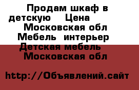 Продам шкаф в детскую  › Цена ­ 7 000 - Московская обл. Мебель, интерьер » Детская мебель   . Московская обл.